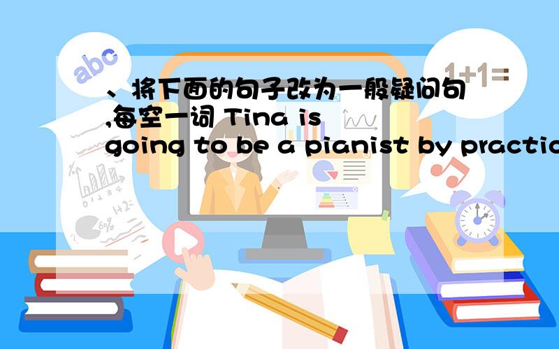 、将下面的句子改为一般疑问句,每空一词 Tina is going to be a pianist by practicing the piano after class._____ ______ Tina going to be a pianist?说出为什么~