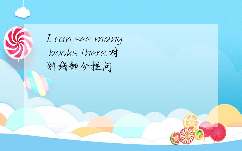 I can see many books there.对划线部分提问