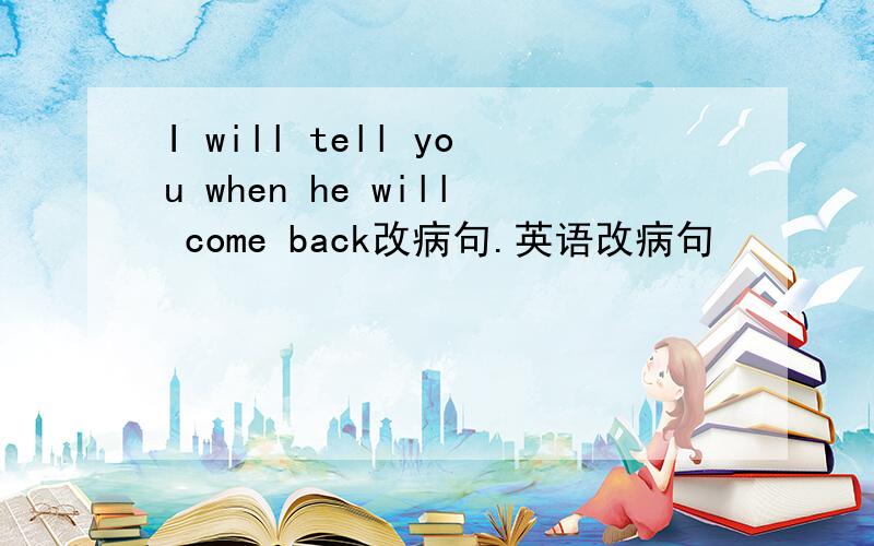 I will tell you when he will come back改病句.英语改病句
