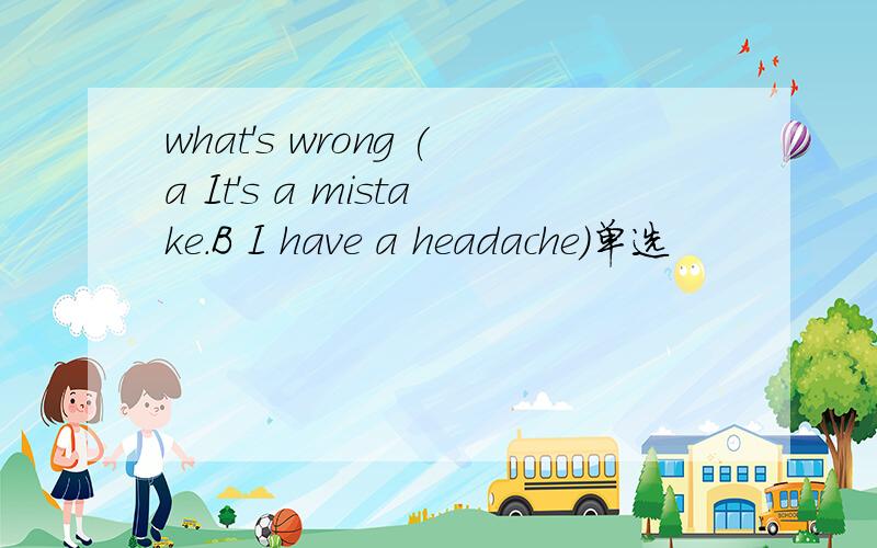 what's wrong (a It's a mistake.B I have a headache)单选