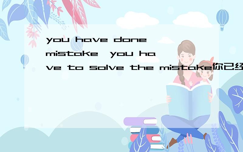 you have done mistake,you have to solve the mistake你已经做错了,你必须解决那个错误.