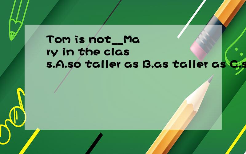 Tom is not__Mary in the class.A.so taller as B.as taller as C.so high as D.so tall as原因.