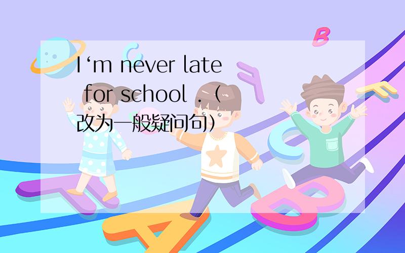 I‘m never late for school .（改为一般疑问句）