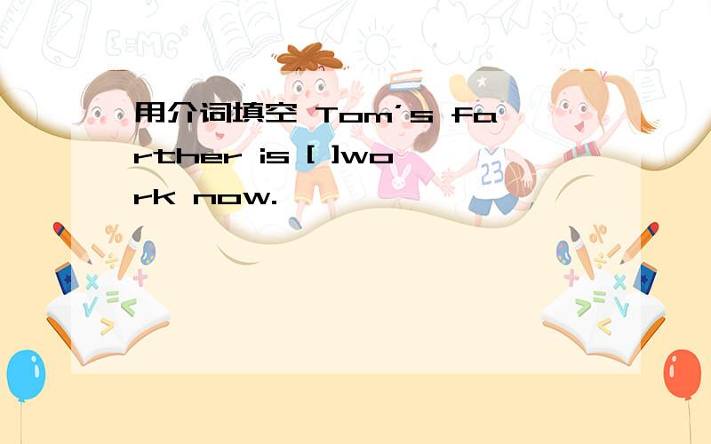 用介词填空 Tom’s farther is [ ]work now.