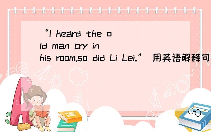“I heard the old man cry in his room,so did Li Lei.” 用英语解释句子