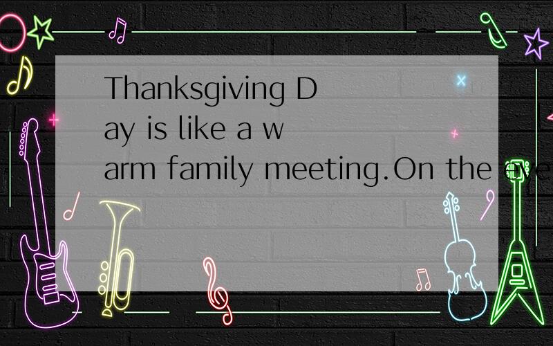 Thanksgiving Day is like a warm family meeting.On the eve of Thanksgiving ,members of the family w