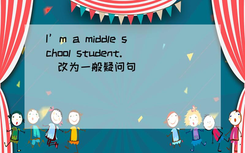 I’m a middle school student.（改为一般疑问句）