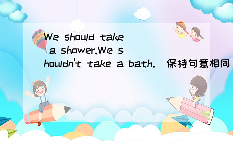We should take a shower.We shouldn't take a bath.(保持句意相同).