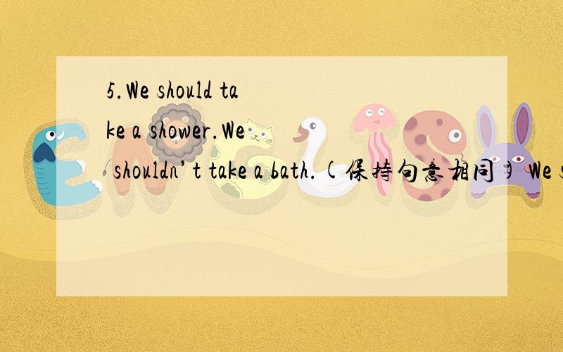 5.We should take a shower.We shouldn’t take a bath.(保持句意相同) We should take a shower _____