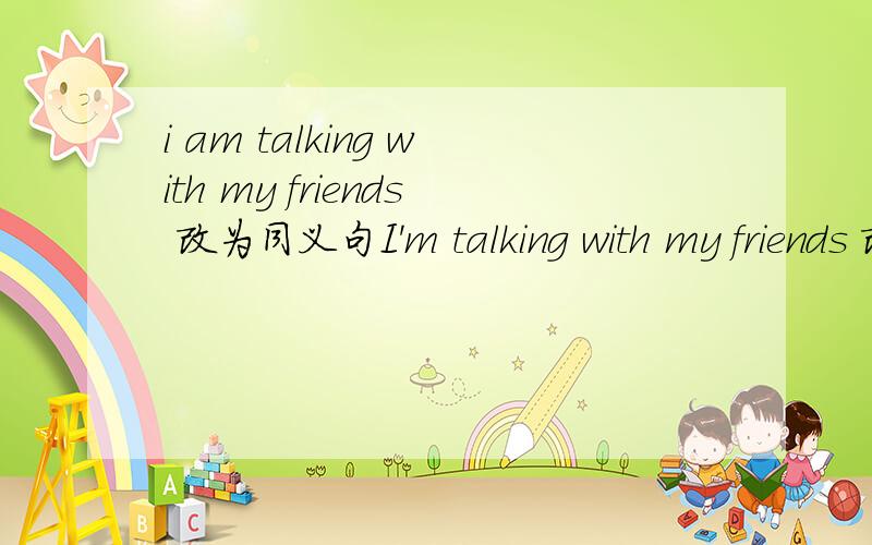 i am talking with my friends 改为同义句I'm talking with my friends 改为同意句 I'm（     ）a（     ）（      ）my friend.           帮帮.