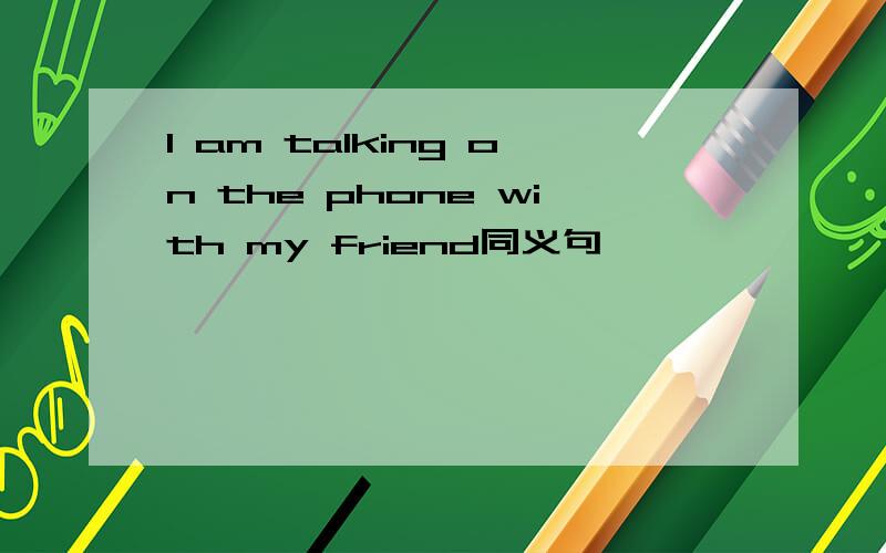 I am talking on the phone with my friend同义句