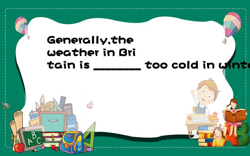 Generally,the weather in Britain is ________ too cold in winter ________ too hot in summer.A.either,or B.both,and C.neither,nor D.neither,or
