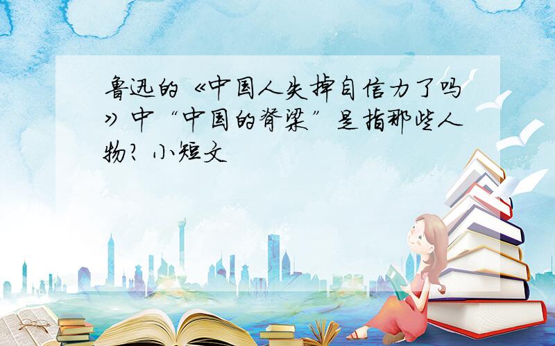 鲁迅的《中国人失掉自信力了吗》中“中国的脊梁”是指那些人物? 小短文