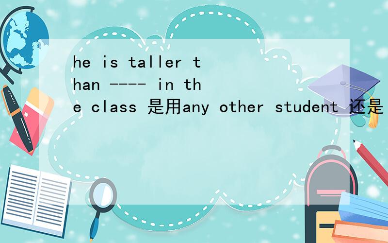 he is taller than ---- in the class 是用any other student 还是 each boy讲明原因