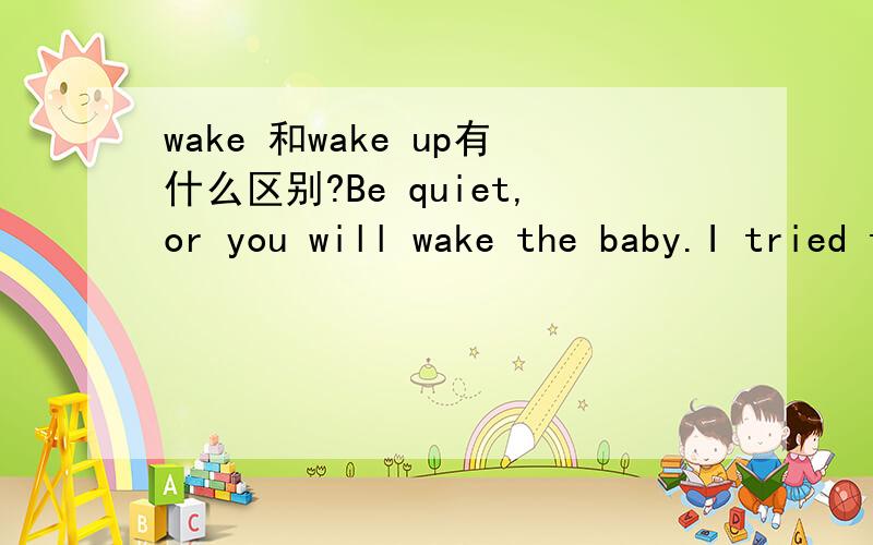 wake 和wake up有什么区别?Be quiet,or you will wake the baby.I tried to wake up my wife by ringing the door-bell,but she was fast asleep.这两句话中分别用了Wake和Wake up,这两个词的使用有区别吗?