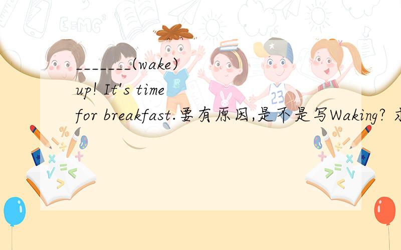 _______(wake) up! It's time for breakfast.要有原因,是不是写Waking? 求解