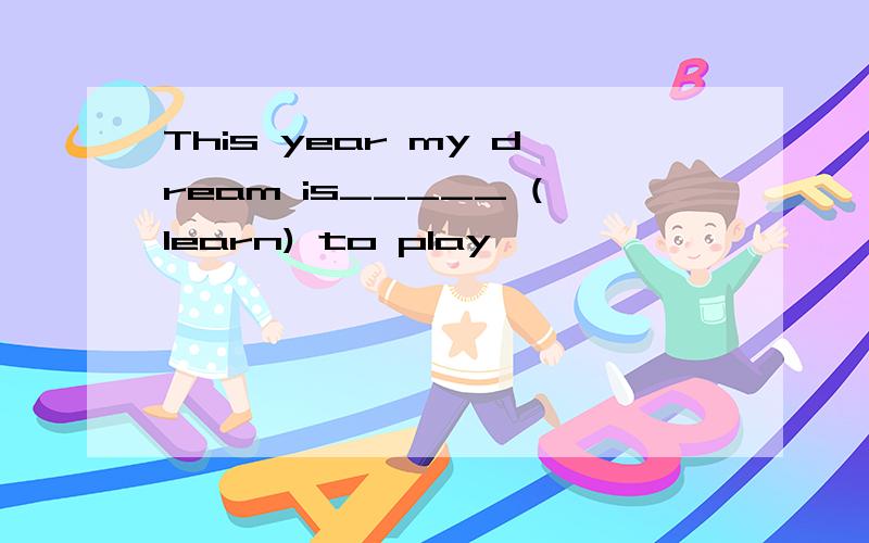 This year my dream is_____ (learn) to play