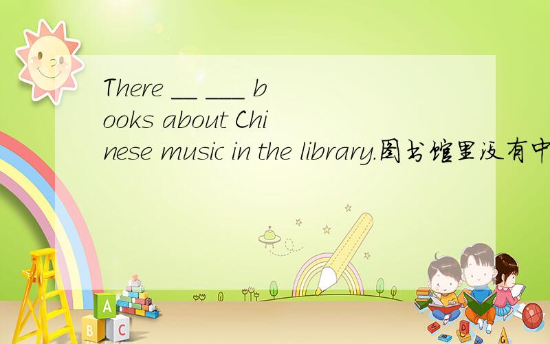 There __ ___ books about Chinese music in the library.图书馆里没有中国音乐方面的书籍。There __ ___ books about Chinese music in the library.
