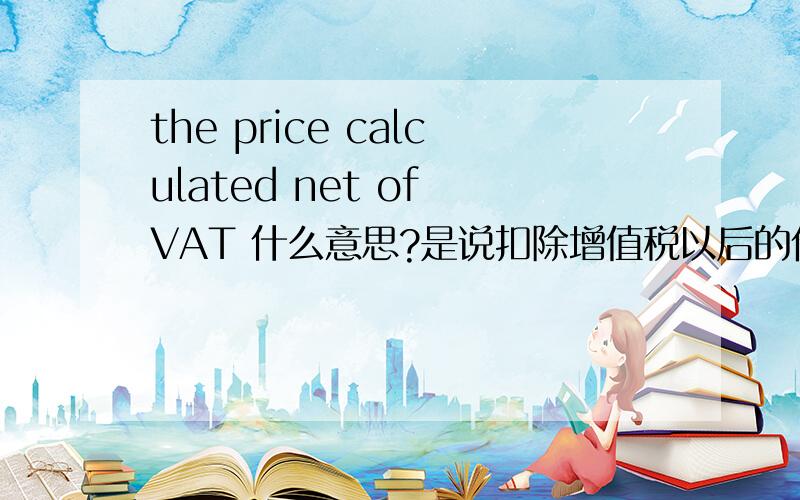 the price calculated net of VAT 什么意思?是说扣除增值税以后的价格么?