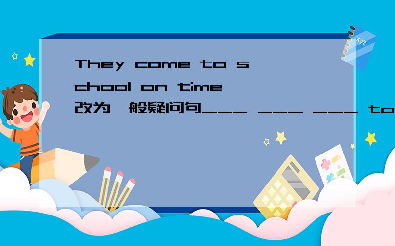 They come to school on time 改为一般疑问句___ ___ ___ to school on time?