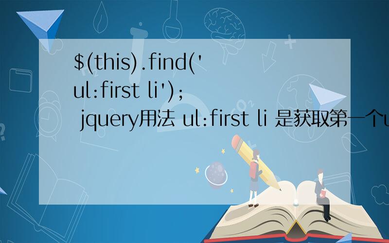 $(this).find('ul:first li'); jquery用法 ul:first li 是获取第一个ul$(this).find('ul:first li'); jquery用法 ul:first li 是获取第一个ul 还是获取ul下的第一个li郁闷 就两个选择 我改相信你们哪个!