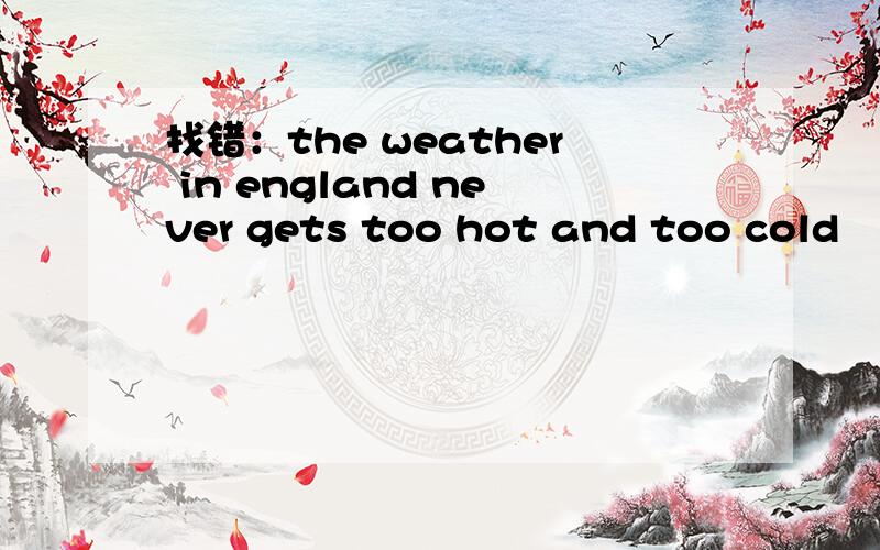 找错：the weather in england never gets too hot and too cold