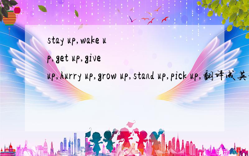 stay up,wake up,get up,give up,hurry up,grow up,stand up,pick up,翻译成英语.