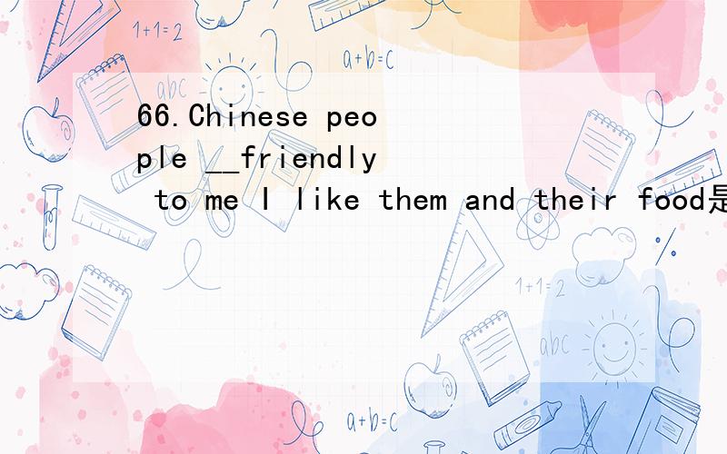 66.Chinese people __friendly to me I like them and their food是填is还是are为什么?