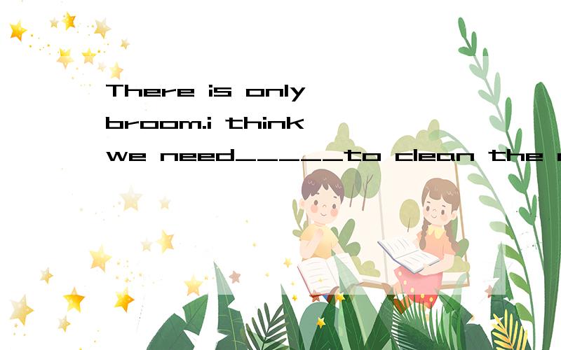 There is only broom.i think we need_____to clean the classroomA.too many B.too much C.lots of D.some more