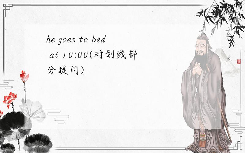 he goes to bed at 10:00(对划线部分提问)