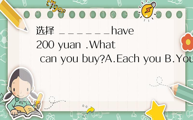 选择 ______have 200 yuan .What can you buy?A.Each you B.You each C.You each of D Each of you