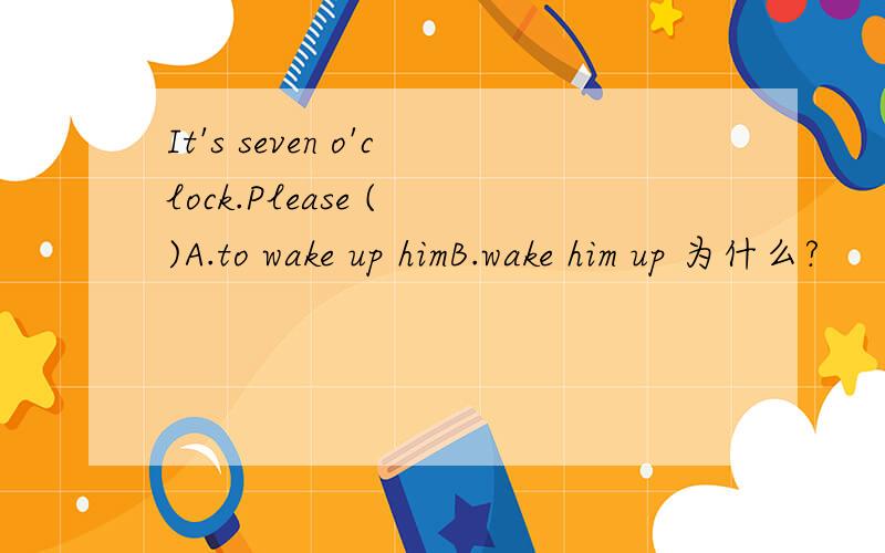 It's seven o'clock.Please ( )A.to wake up himB.wake him up 为什么?
