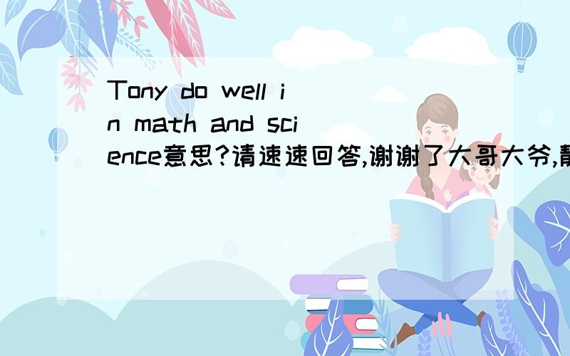 Tony do well in math and science意思?请速速回答,谢谢了大哥大爷,靓女们john:HIstory.I really hate history.I can't do it.And my teacher said he would call you.he wants to put me in the front of the class.No way!Father:Ok,I'll talk to hi