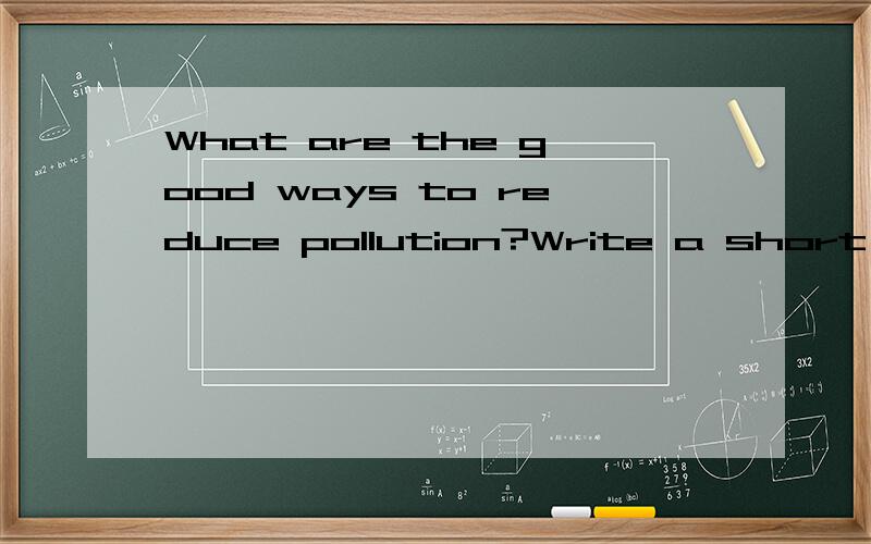 What are the good ways to reduce pollution?Write a short passage about it(帮写作文）