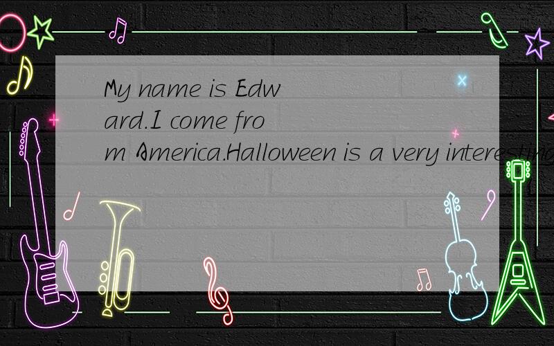 My name is Edward.I come from America.Halloween is a very interesting festival here.We My name is Edward.I come from America.Halloween is a very interesting festival here.We celebrate Halloween in many w__就这个想不出来