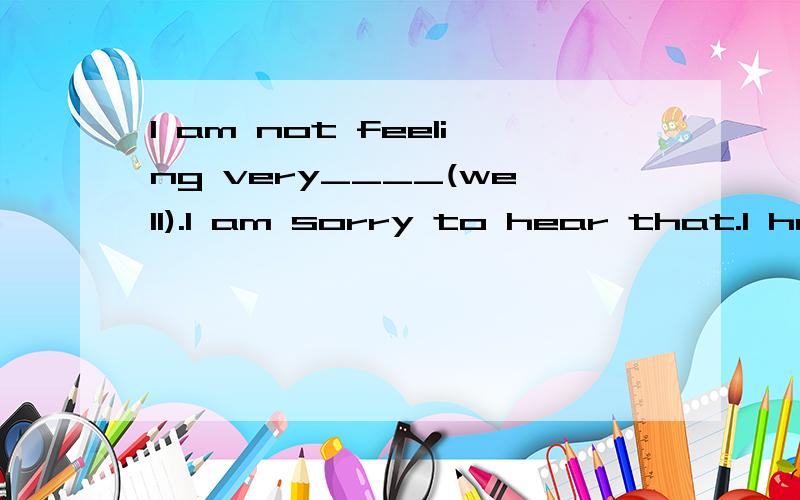 I am not feeling very____(well).I am sorry to hear that.I hope you will be_____(well)soon