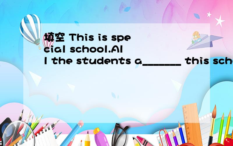 填空 This is special school.All the students a_______ this school work on different things.