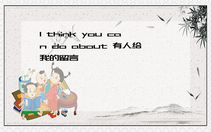 I think you can do about 有人给我的留言
