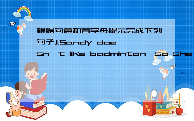 根据句意和首字母提示完成下列句子.1.Sandy doesn't like badminton,so she s______ plays badminton.2.If you want to be h______,you should eat fruit and vegetables.3.You should not a______ eat noodles for supper.You should try other food.4