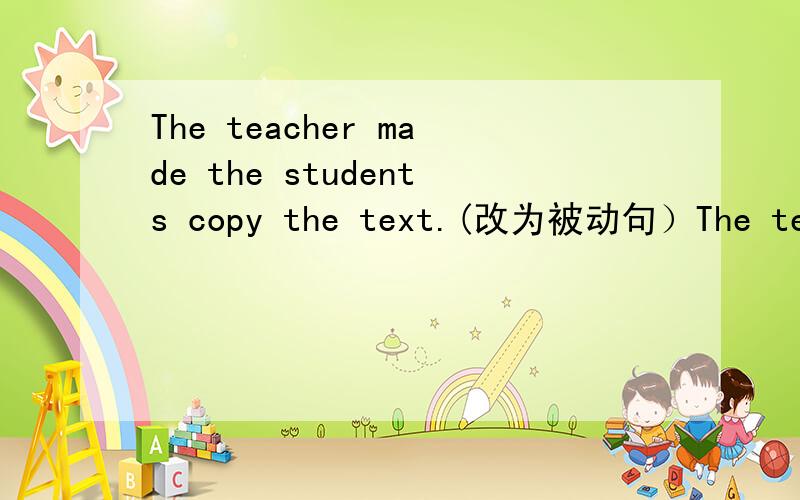 The teacher made the students copy the text.(改为被动句）The teacher made the students copy the text.(改为被动句）The students were______ ________ copy the text.
