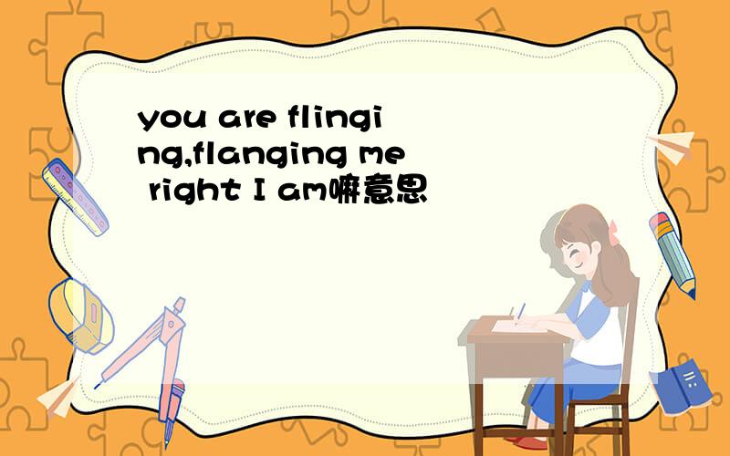 you are flinging,flanging me right I am嘛意思
