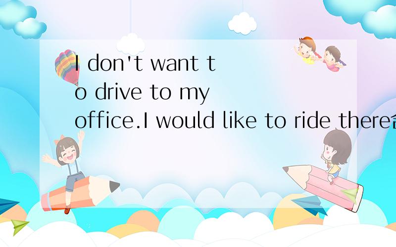 I don't want to drive to my office.I would like to ride there合成一句I want to _____to my office _____ _____ _______ there