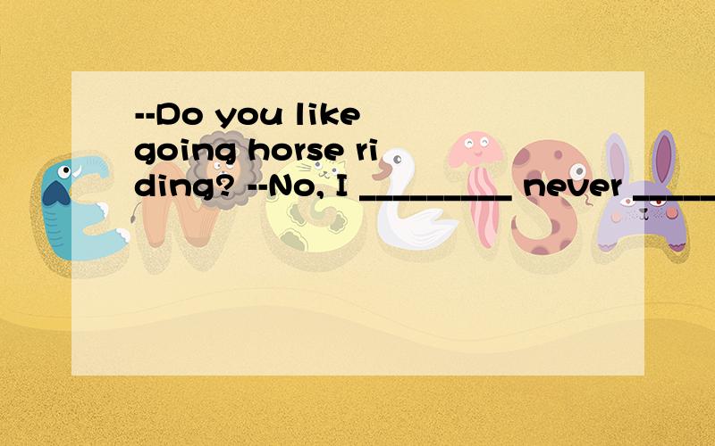 --Do you like going horse riding? --No, I _________ never ________(ride) a horse.