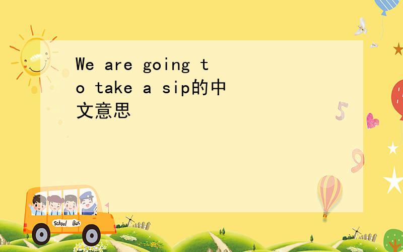 We are going to take a sip的中文意思