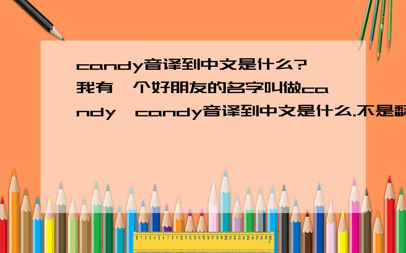 candy音译到中文是什么?我有一个好朋友的名字叫做candy,candy音译到中文是什么.不是翻译,是音译.