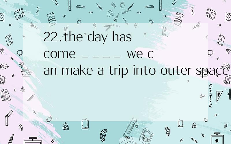 22.the day hascome ____ we can make a trip into outer space.A)asB)whenC)whileD)since请问为什么选择B呢,