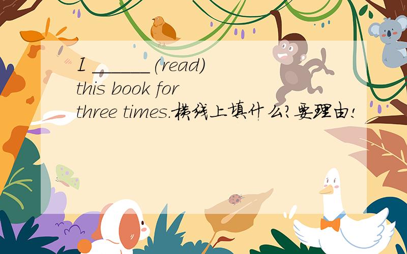 I ______(read)this book for three times.横线上填什么?要理由!
