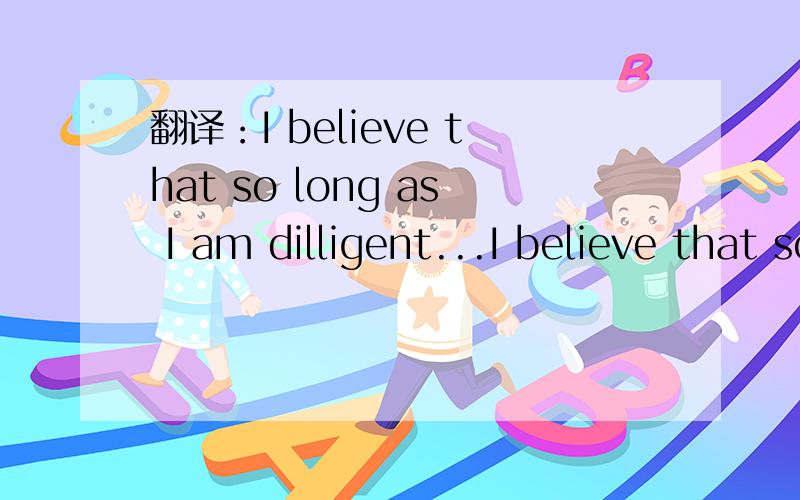 翻译：I believe that so long as I am dilligent...I believe that so long as I am dilligent,I do have enough abilities to accomplish my goal.还有它可以改成同义句吗?如果可以的话.请改一个简单的同义句给我.可以把so long a