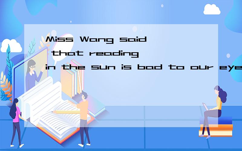Miss Wang said that reading in the sun is bad to our eyes.还是Miss Wang said that reading in the sun was bad to our eyes.