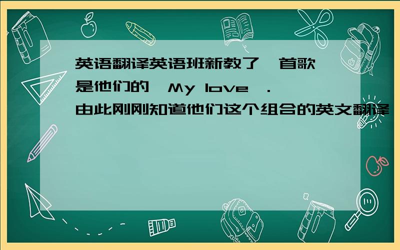 英语翻译英语班新教了一首歌,是他们的《My love》.由此刚刚知道他们这个组合的英文翻译,很想弄懂到底哪个中文翻译才是正确的……